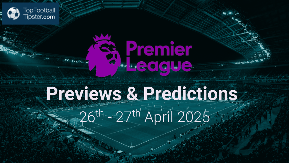 EPL Previews & Predictions 26th - 27th April 2025